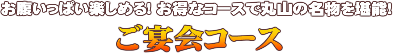 お腹いっぱい楽しめる! お得なコースで丸山の名物を堪能!ご宴会コース