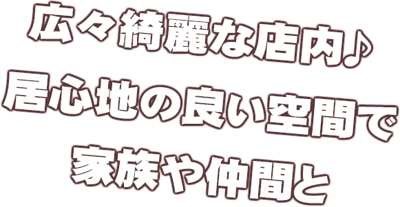 広々綺麗な店内♪居心地の良い空間で家族や仲間と